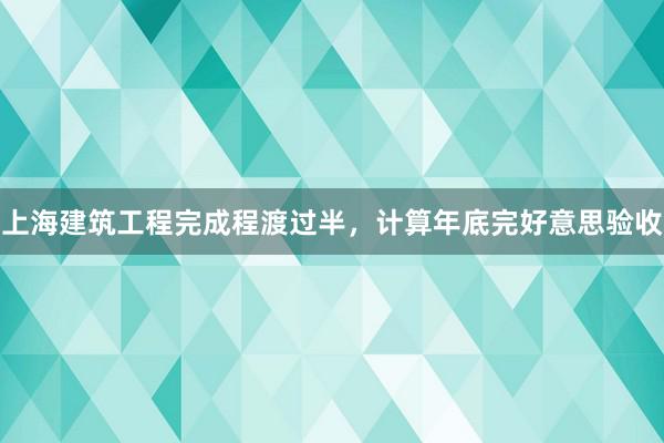上海建筑工程完成程渡过半，计算年底完好意思验收