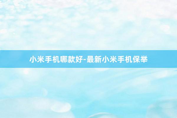 小米手机哪款好-最新小米手机保举