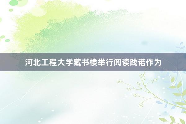 河北工程大学藏书楼举行阅读践诺作为