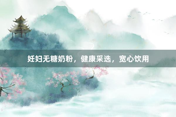 妊妇无糖奶粉，健康采选，宽心饮用