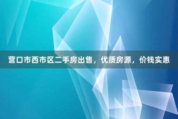 营口市西市区二手房出售，优质房源，价钱实惠