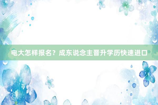 电大怎样报名？成东说念主晋升学历快速进口