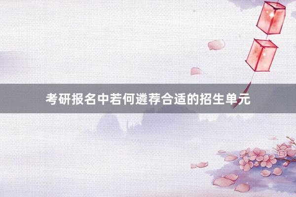 考研报名中若何遴荐合适的招生单元