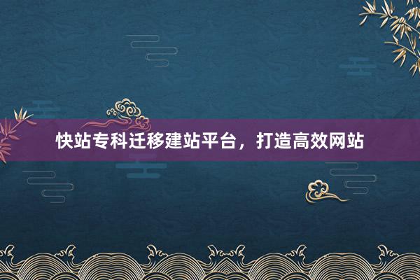 快站专科迁移建站平台，打造高效网站