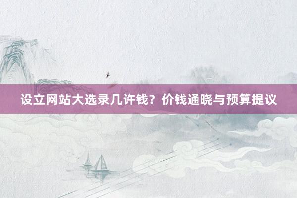 设立网站大选录几许钱？价钱通晓与预算提议