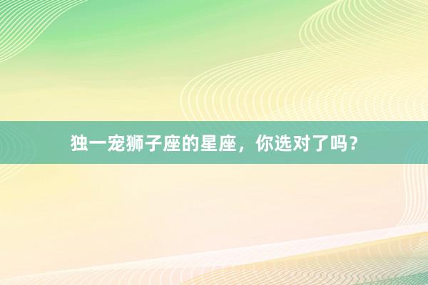 独一宠狮子座的星座，你选对了吗？