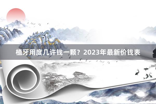 植牙用度几许钱一颗？2023年最新价钱表