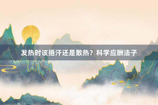 发热时该捂汗还是散热？科学应酬法子