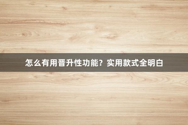 怎么有用晋升性功能？实用款式全明白