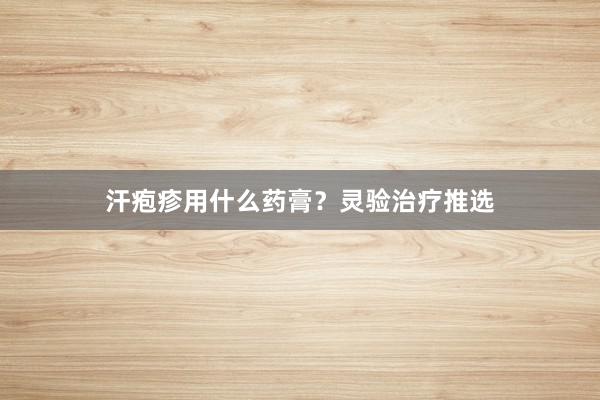 汗疱疹用什么药膏？灵验治疗推选