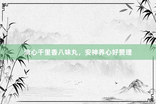 清心千里香八味丸，安神养心好赞理