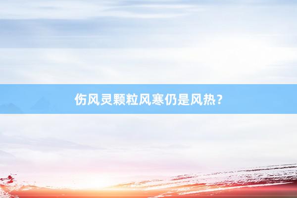 伤风灵颗粒风寒仍是风热？