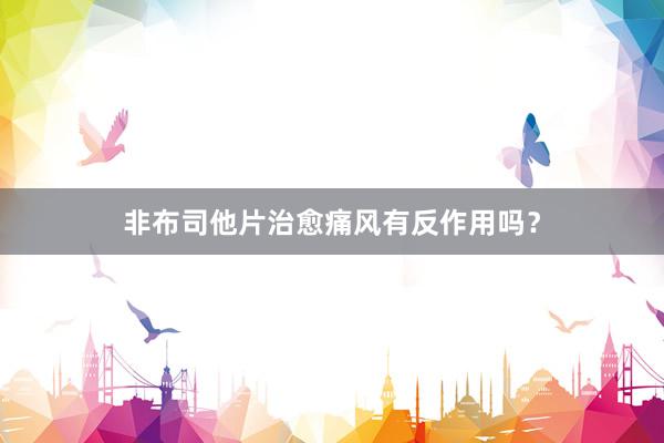 非布司他片治愈痛风有反作用吗？