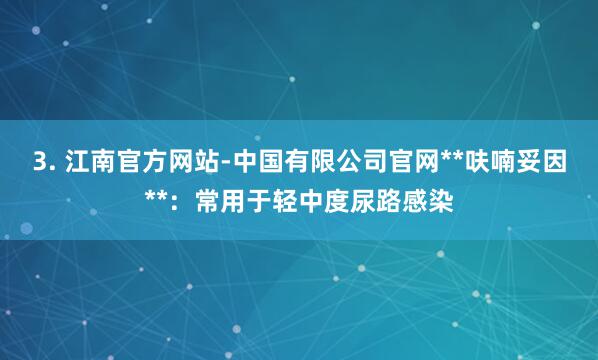 3. 江南官方网站-中国有限公司官网**呋喃妥因**：常用于轻中度尿路感染
