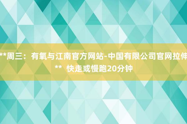 **周三:有氧与江南官方网站-中国有限公司官网拉伸** 快走或慢跑20分钟